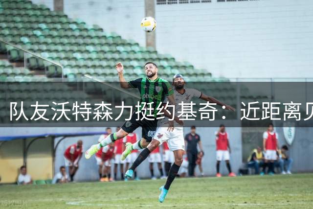 队友沃特森力挺约基奇：近距离见证其非凡实力